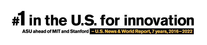 Number one in the U.S. for innovation. #1 ASU, #2 Stanford, #3 MIT. - U.S. News and World Report, 6 years, 2016-2021